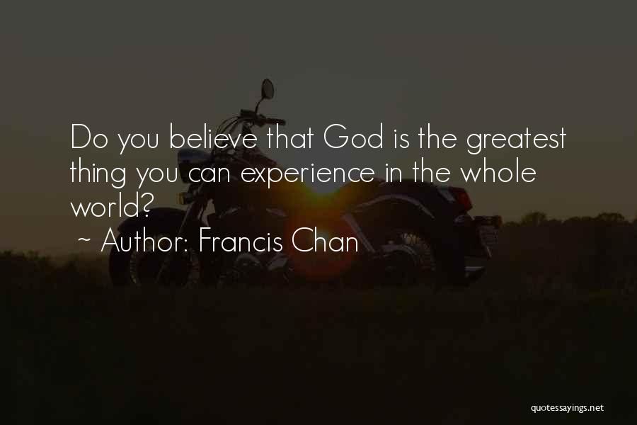 Francis Chan Quotes: Do You Believe That God Is The Greatest Thing You Can Experience In The Whole World?