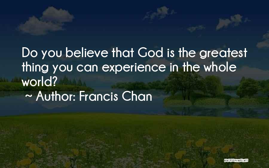 Francis Chan Quotes: Do You Believe That God Is The Greatest Thing You Can Experience In The Whole World?