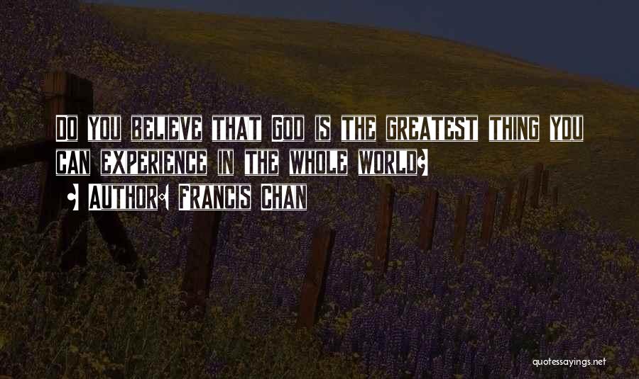 Francis Chan Quotes: Do You Believe That God Is The Greatest Thing You Can Experience In The Whole World?