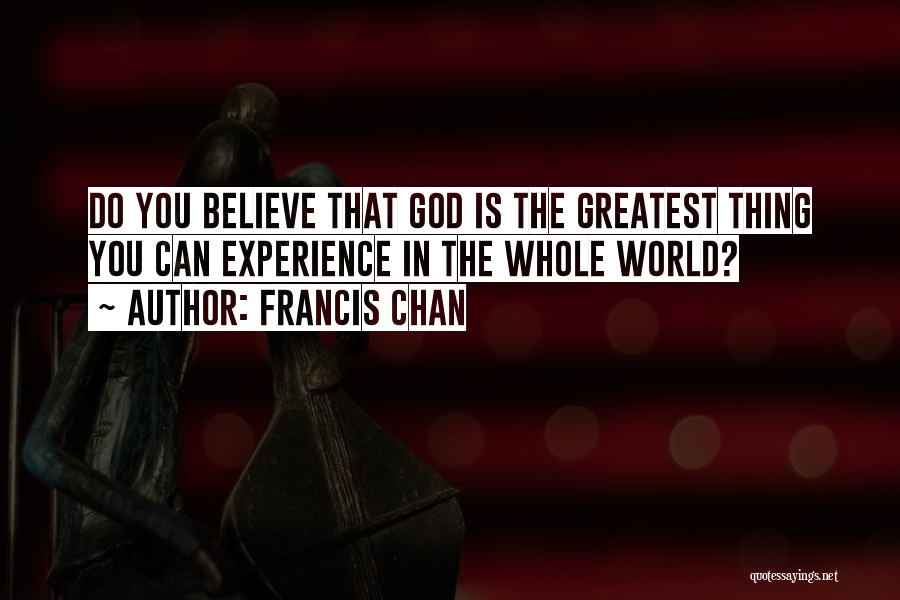 Francis Chan Quotes: Do You Believe That God Is The Greatest Thing You Can Experience In The Whole World?