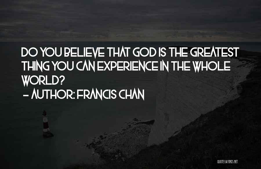 Francis Chan Quotes: Do You Believe That God Is The Greatest Thing You Can Experience In The Whole World?