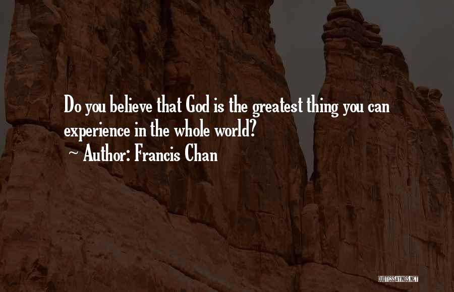 Francis Chan Quotes: Do You Believe That God Is The Greatest Thing You Can Experience In The Whole World?