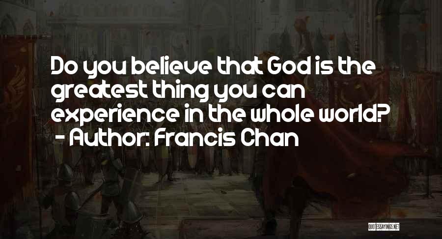 Francis Chan Quotes: Do You Believe That God Is The Greatest Thing You Can Experience In The Whole World?