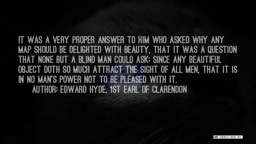 Edward Hyde, 1st Earl Of Clarendon Quotes: It Was A Very Proper Answer To Him Who Asked Why Any Map Should Be Delighted With Beauty, That It