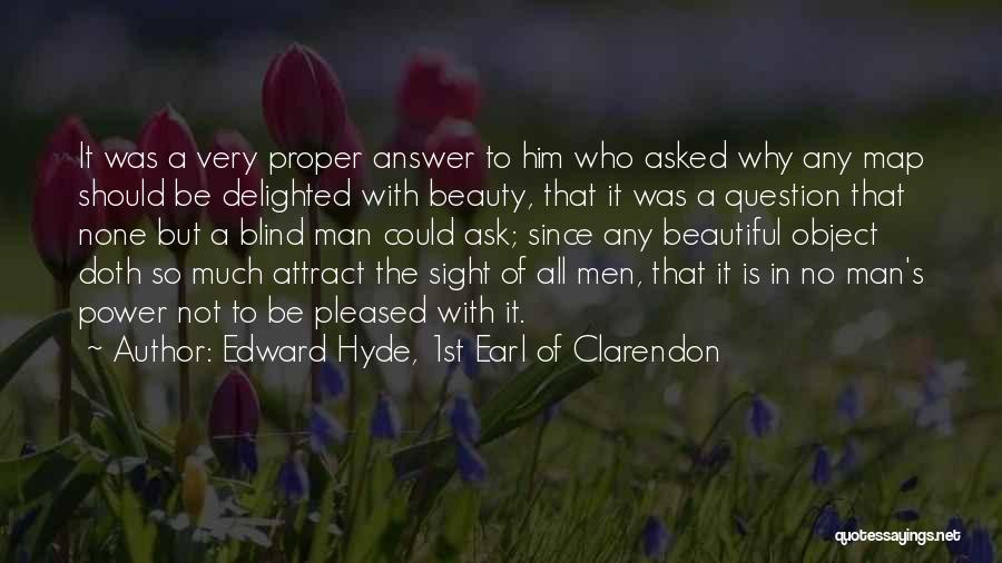 Edward Hyde, 1st Earl Of Clarendon Quotes: It Was A Very Proper Answer To Him Who Asked Why Any Map Should Be Delighted With Beauty, That It