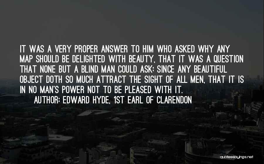 Edward Hyde, 1st Earl Of Clarendon Quotes: It Was A Very Proper Answer To Him Who Asked Why Any Map Should Be Delighted With Beauty, That It