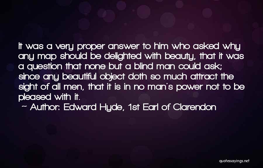 Edward Hyde, 1st Earl Of Clarendon Quotes: It Was A Very Proper Answer To Him Who Asked Why Any Map Should Be Delighted With Beauty, That It