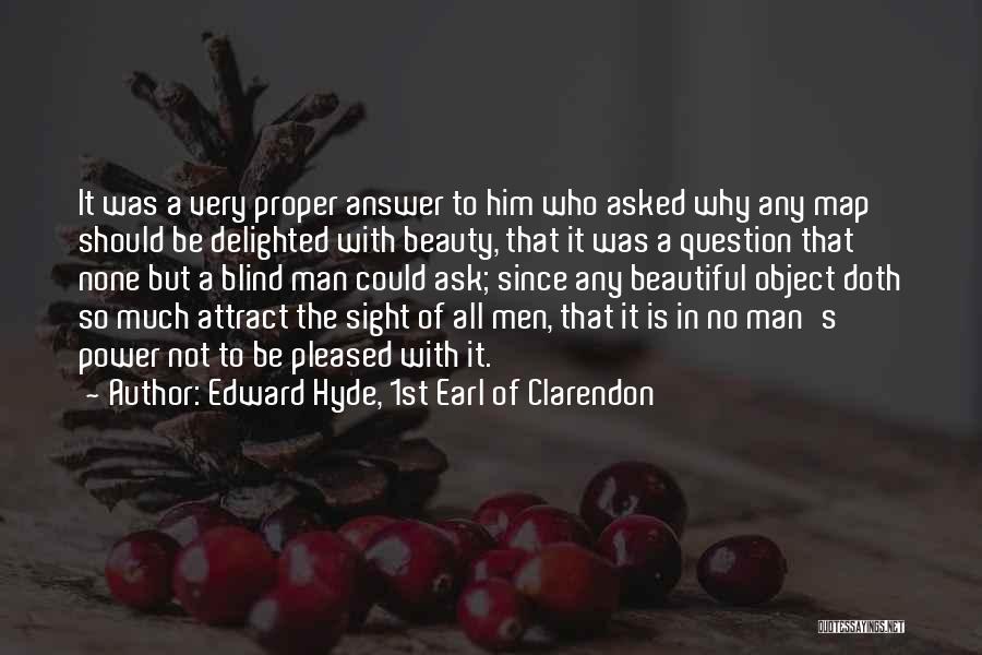 Edward Hyde, 1st Earl Of Clarendon Quotes: It Was A Very Proper Answer To Him Who Asked Why Any Map Should Be Delighted With Beauty, That It