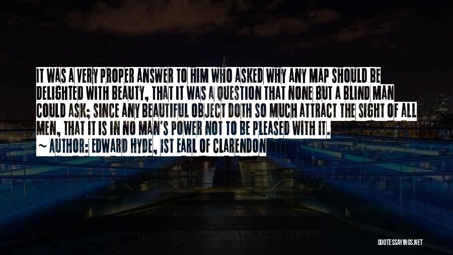 Edward Hyde, 1st Earl Of Clarendon Quotes: It Was A Very Proper Answer To Him Who Asked Why Any Map Should Be Delighted With Beauty, That It