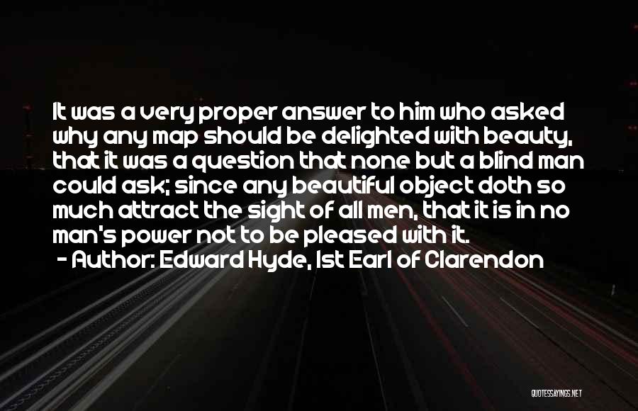 Edward Hyde, 1st Earl Of Clarendon Quotes: It Was A Very Proper Answer To Him Who Asked Why Any Map Should Be Delighted With Beauty, That It