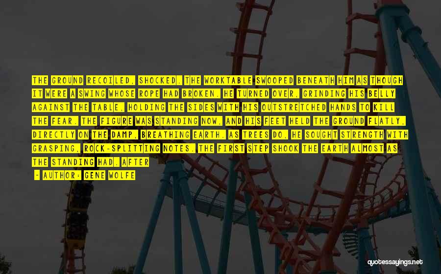 Gene Wolfe Quotes: The Ground Recoiled, Shocked. The Worktable Swooped Beneath Him As Though It Were A Swing Whose Rope Had Broken. He