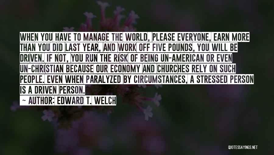 Edward T. Welch Quotes: When You Have To Manage The World, Please Everyone, Earn More Than You Did Last Year, And Work Off Five