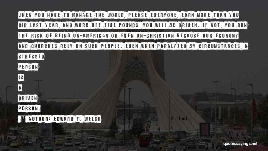 Edward T. Welch Quotes: When You Have To Manage The World, Please Everyone, Earn More Than You Did Last Year, And Work Off Five