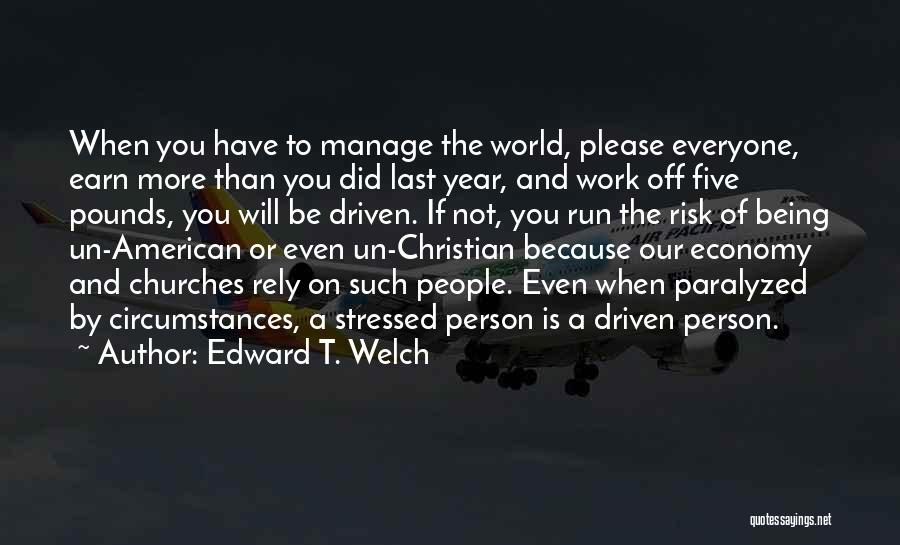 Edward T. Welch Quotes: When You Have To Manage The World, Please Everyone, Earn More Than You Did Last Year, And Work Off Five