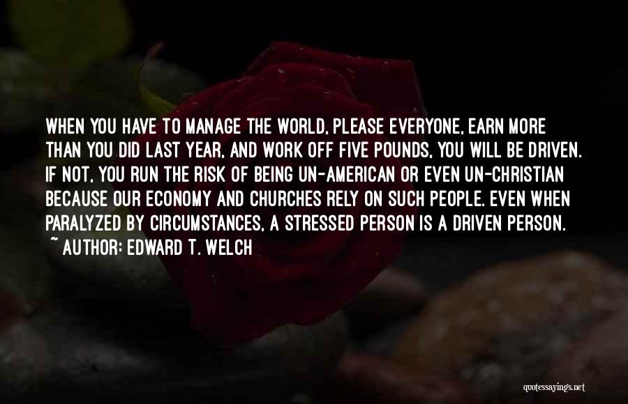 Edward T. Welch Quotes: When You Have To Manage The World, Please Everyone, Earn More Than You Did Last Year, And Work Off Five