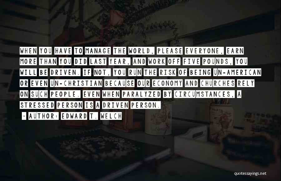 Edward T. Welch Quotes: When You Have To Manage The World, Please Everyone, Earn More Than You Did Last Year, And Work Off Five