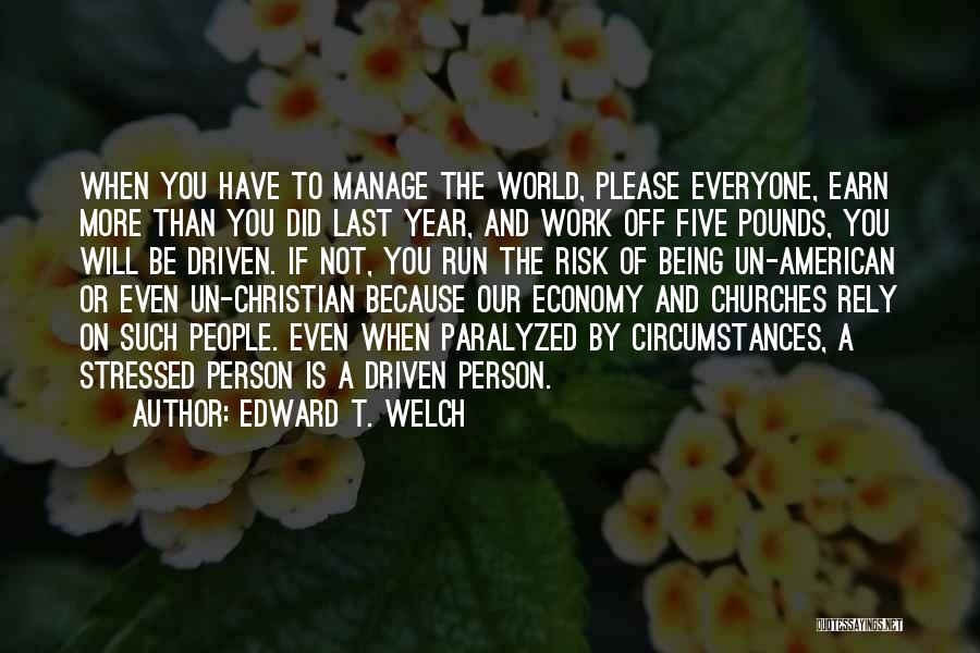 Edward T. Welch Quotes: When You Have To Manage The World, Please Everyone, Earn More Than You Did Last Year, And Work Off Five