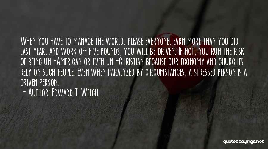 Edward T. Welch Quotes: When You Have To Manage The World, Please Everyone, Earn More Than You Did Last Year, And Work Off Five