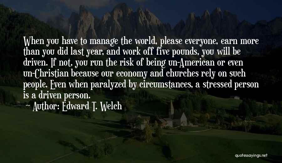 Edward T. Welch Quotes: When You Have To Manage The World, Please Everyone, Earn More Than You Did Last Year, And Work Off Five