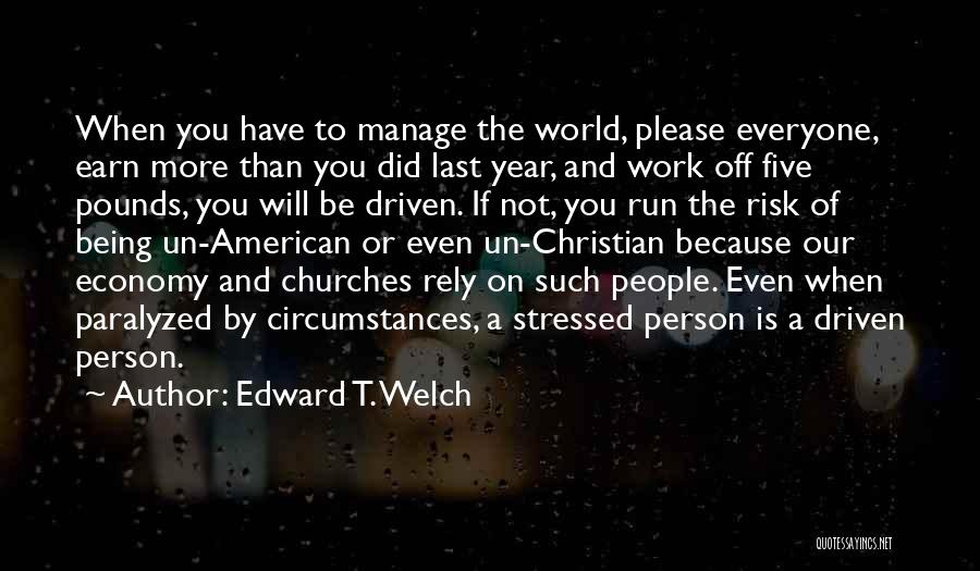 Edward T. Welch Quotes: When You Have To Manage The World, Please Everyone, Earn More Than You Did Last Year, And Work Off Five