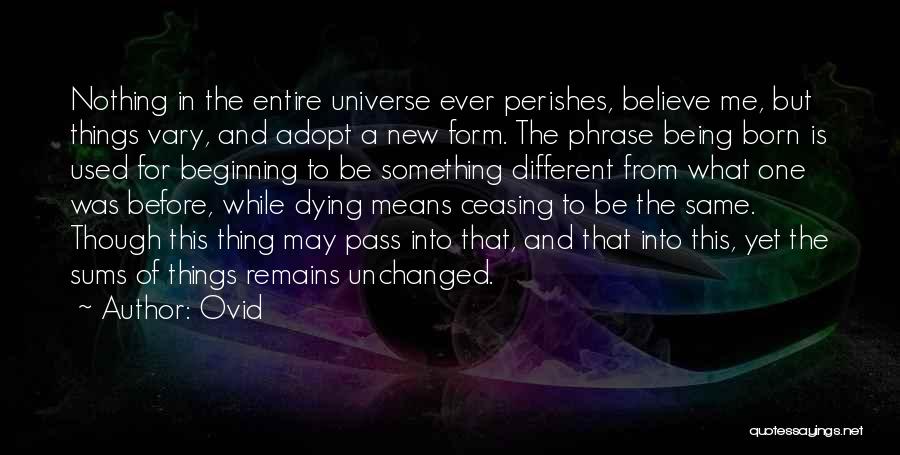 Ovid Quotes: Nothing In The Entire Universe Ever Perishes, Believe Me, But Things Vary, And Adopt A New Form. The Phrase Being