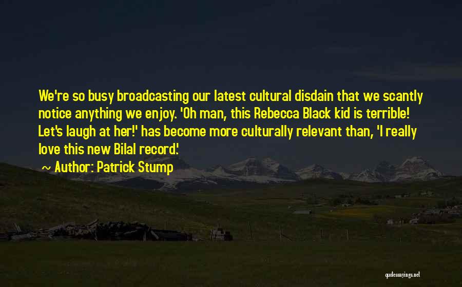 Patrick Stump Quotes: We're So Busy Broadcasting Our Latest Cultural Disdain That We Scantly Notice Anything We Enjoy. 'oh Man, This Rebecca Black