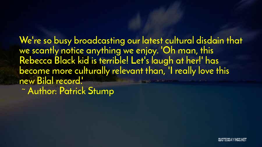 Patrick Stump Quotes: We're So Busy Broadcasting Our Latest Cultural Disdain That We Scantly Notice Anything We Enjoy. 'oh Man, This Rebecca Black