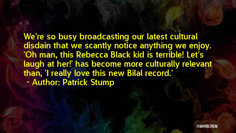 Patrick Stump Quotes: We're So Busy Broadcasting Our Latest Cultural Disdain That We Scantly Notice Anything We Enjoy. 'oh Man, This Rebecca Black