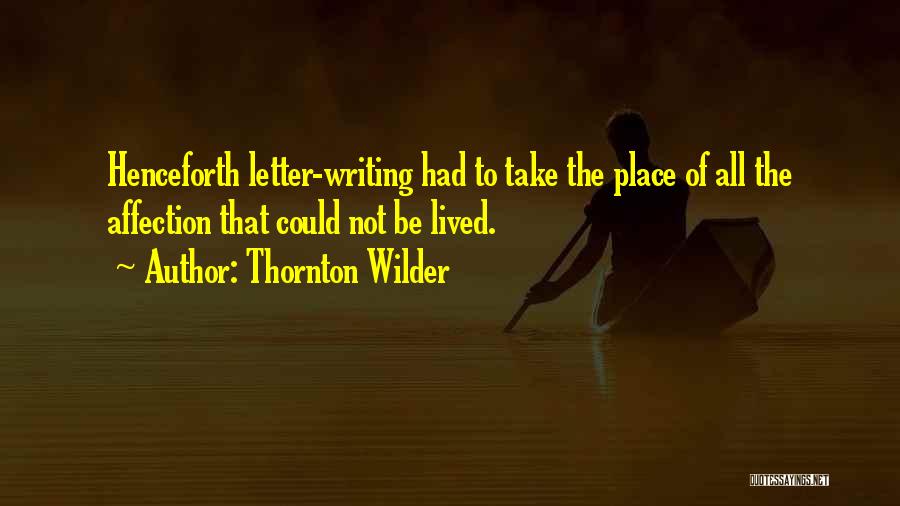 Thornton Wilder Quotes: Henceforth Letter-writing Had To Take The Place Of All The Affection That Could Not Be Lived.