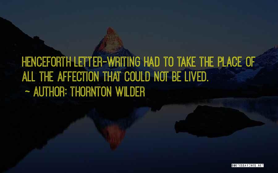 Thornton Wilder Quotes: Henceforth Letter-writing Had To Take The Place Of All The Affection That Could Not Be Lived.