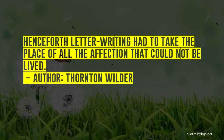 Thornton Wilder Quotes: Henceforth Letter-writing Had To Take The Place Of All The Affection That Could Not Be Lived.