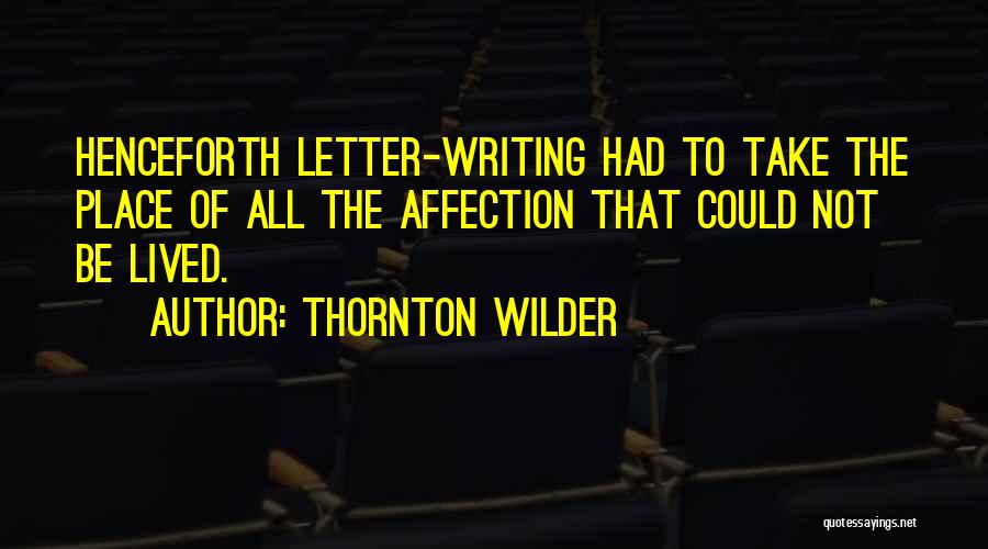 Thornton Wilder Quotes: Henceforth Letter-writing Had To Take The Place Of All The Affection That Could Not Be Lived.