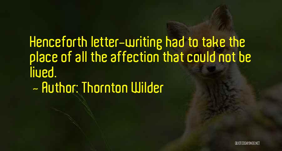 Thornton Wilder Quotes: Henceforth Letter-writing Had To Take The Place Of All The Affection That Could Not Be Lived.