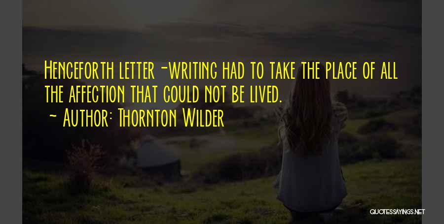 Thornton Wilder Quotes: Henceforth Letter-writing Had To Take The Place Of All The Affection That Could Not Be Lived.