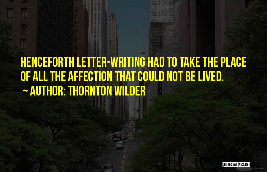 Thornton Wilder Quotes: Henceforth Letter-writing Had To Take The Place Of All The Affection That Could Not Be Lived.