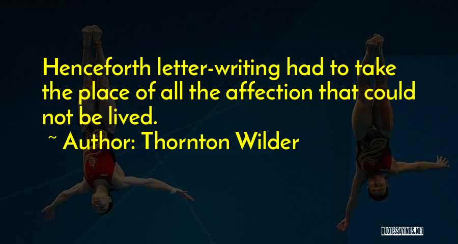 Thornton Wilder Quotes: Henceforth Letter-writing Had To Take The Place Of All The Affection That Could Not Be Lived.