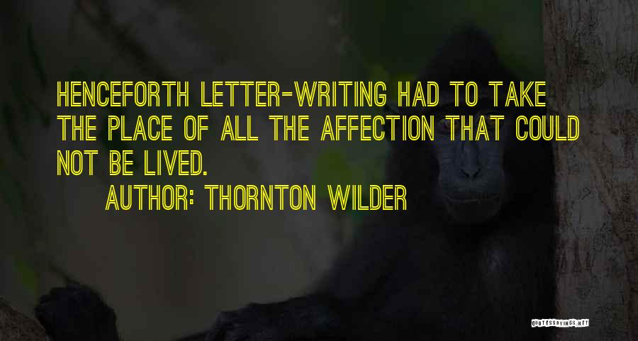 Thornton Wilder Quotes: Henceforth Letter-writing Had To Take The Place Of All The Affection That Could Not Be Lived.