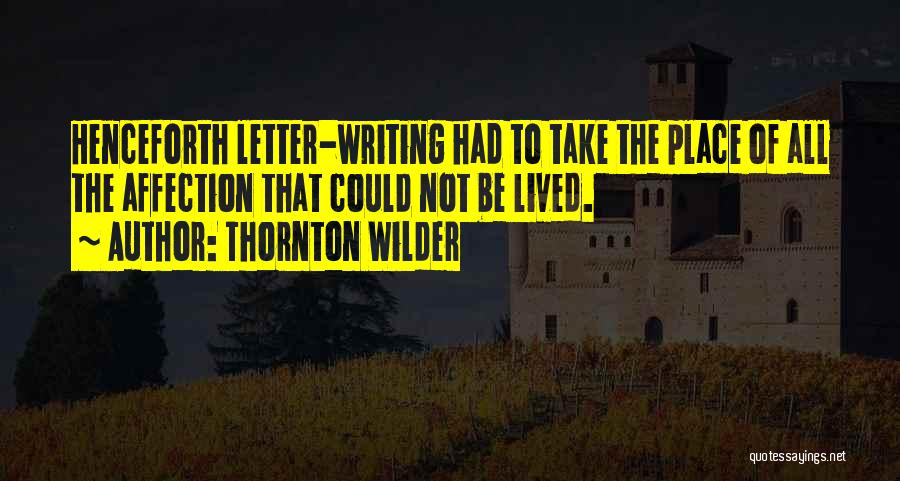 Thornton Wilder Quotes: Henceforth Letter-writing Had To Take The Place Of All The Affection That Could Not Be Lived.