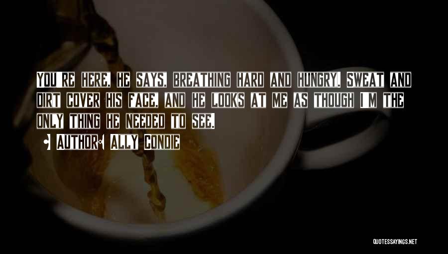 Ally Condie Quotes: You're Here, He Says, Breathing Hard And Hungry. Sweat And Dirt Cover His Face, And He Looks At Me As