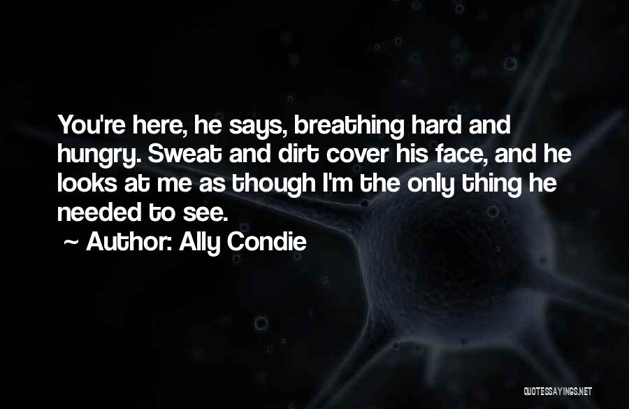 Ally Condie Quotes: You're Here, He Says, Breathing Hard And Hungry. Sweat And Dirt Cover His Face, And He Looks At Me As