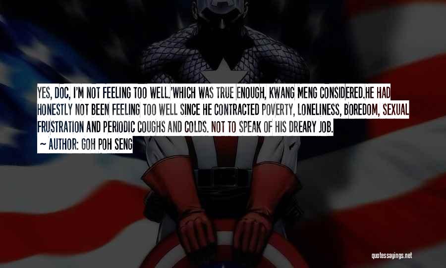 Goh Poh Seng Quotes: Yes, Doc, I'm Not Feeling Too Well.'which Was True Enough, Kwang Meng Considered.he Had Honestly Not Been Feeling Too Well