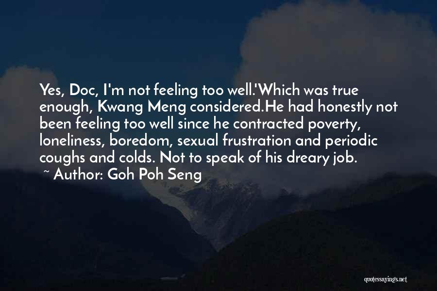 Goh Poh Seng Quotes: Yes, Doc, I'm Not Feeling Too Well.'which Was True Enough, Kwang Meng Considered.he Had Honestly Not Been Feeling Too Well