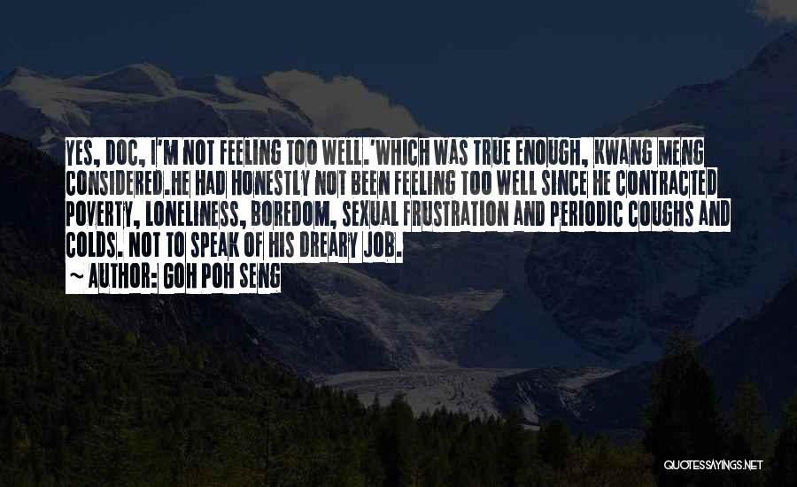Goh Poh Seng Quotes: Yes, Doc, I'm Not Feeling Too Well.'which Was True Enough, Kwang Meng Considered.he Had Honestly Not Been Feeling Too Well