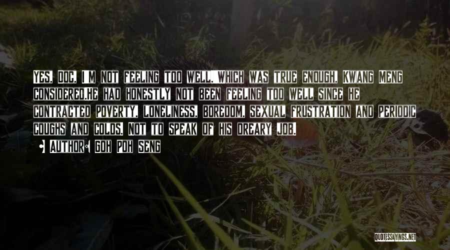 Goh Poh Seng Quotes: Yes, Doc, I'm Not Feeling Too Well.'which Was True Enough, Kwang Meng Considered.he Had Honestly Not Been Feeling Too Well