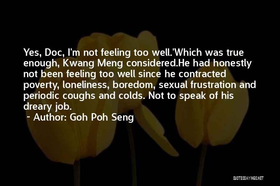 Goh Poh Seng Quotes: Yes, Doc, I'm Not Feeling Too Well.'which Was True Enough, Kwang Meng Considered.he Had Honestly Not Been Feeling Too Well