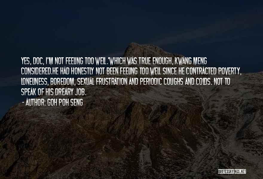 Goh Poh Seng Quotes: Yes, Doc, I'm Not Feeling Too Well.'which Was True Enough, Kwang Meng Considered.he Had Honestly Not Been Feeling Too Well