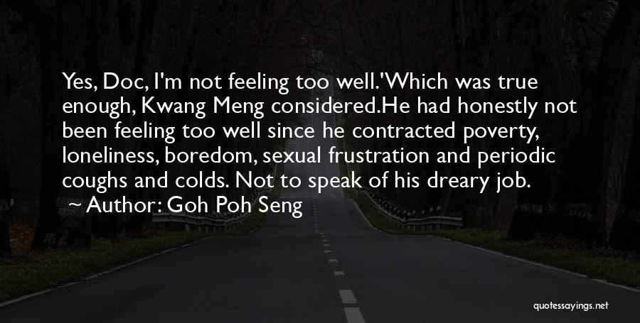Goh Poh Seng Quotes: Yes, Doc, I'm Not Feeling Too Well.'which Was True Enough, Kwang Meng Considered.he Had Honestly Not Been Feeling Too Well