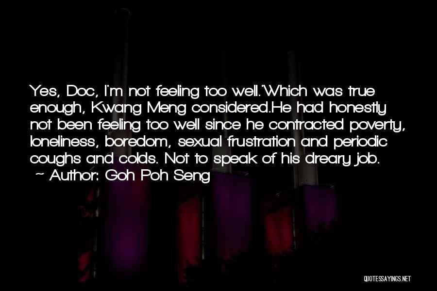 Goh Poh Seng Quotes: Yes, Doc, I'm Not Feeling Too Well.'which Was True Enough, Kwang Meng Considered.he Had Honestly Not Been Feeling Too Well