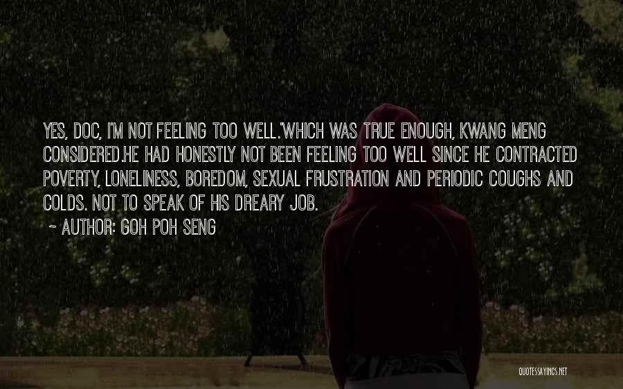 Goh Poh Seng Quotes: Yes, Doc, I'm Not Feeling Too Well.'which Was True Enough, Kwang Meng Considered.he Had Honestly Not Been Feeling Too Well