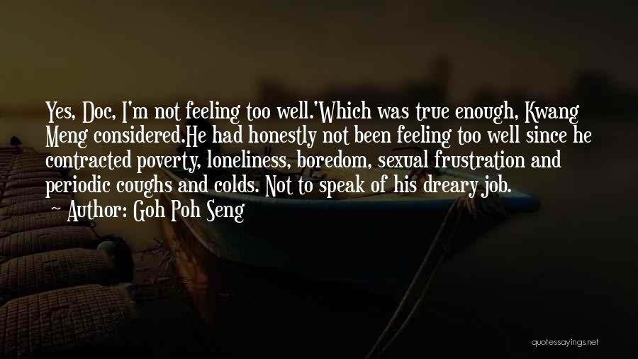 Goh Poh Seng Quotes: Yes, Doc, I'm Not Feeling Too Well.'which Was True Enough, Kwang Meng Considered.he Had Honestly Not Been Feeling Too Well